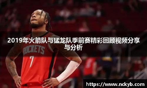 2019年火箭队与猛龙队季前赛精彩回顾视频分享与分析