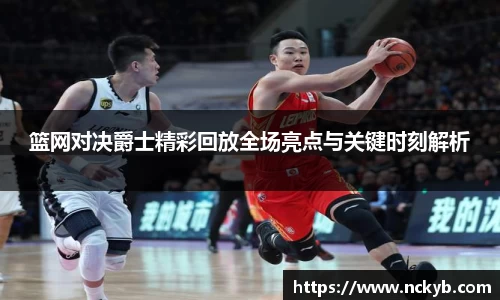 篮网对决爵士精彩回放全场亮点与关键时刻解析